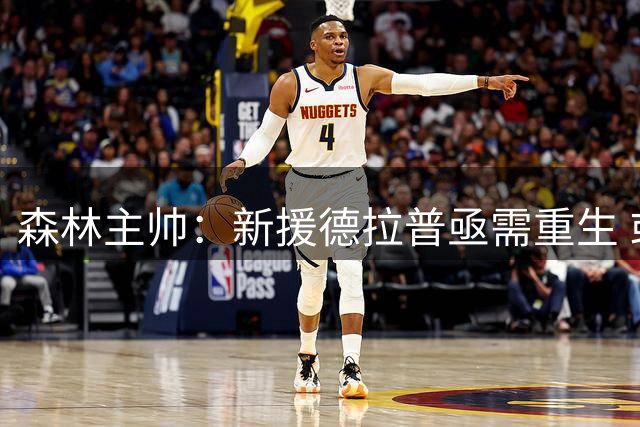 森林主帅：新援德拉普亟需重生 或有压哨签约